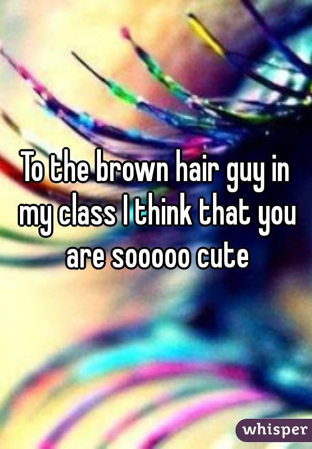 To the brown hair guy in my class I think that you are sooooo cute