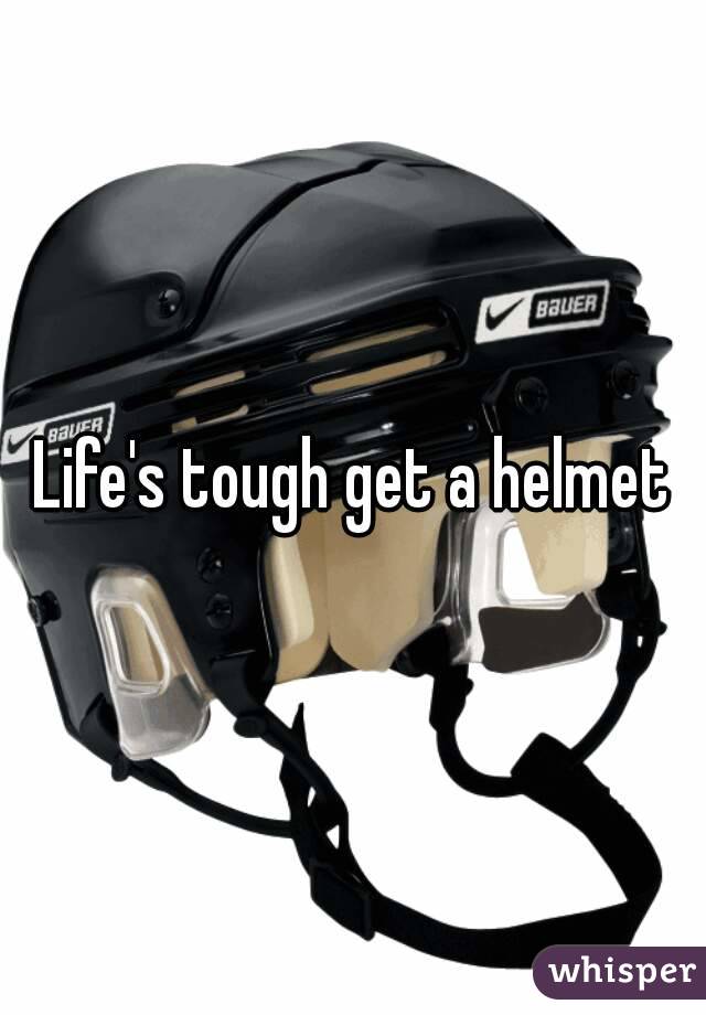 Life's tough get a helmet