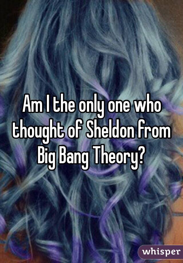 Am I the only one who thought of Sheldon from Big Bang Theory?