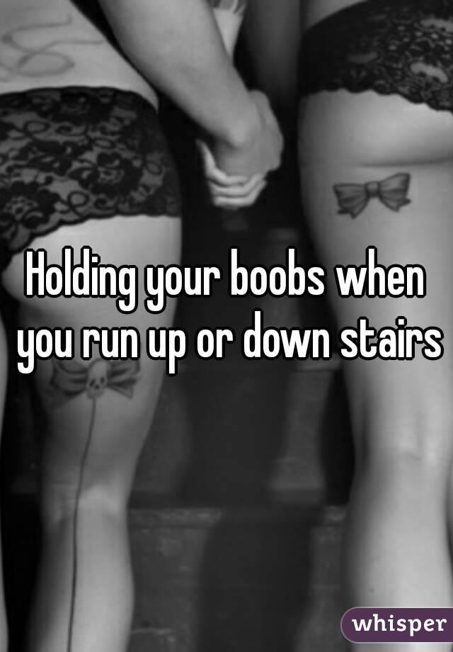 Holding your boobs when you run up or down stairs