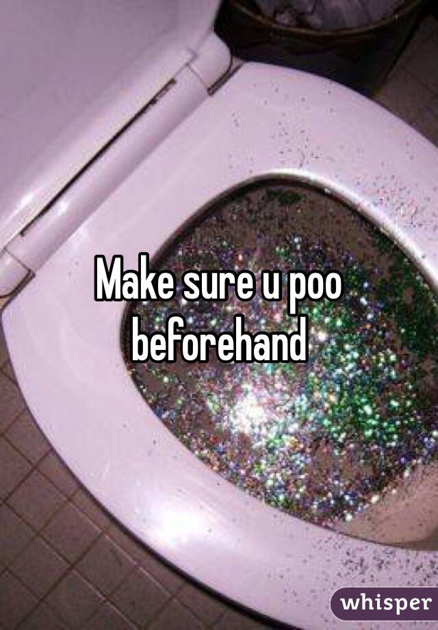 Make sure u poo beforehand