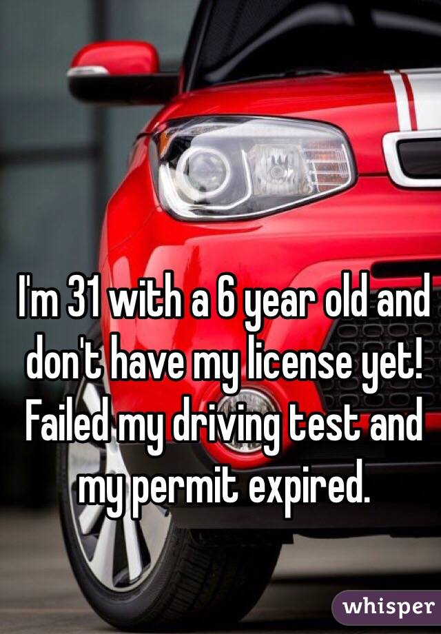 I'm 31 with a 6 year old and don't have my license yet! Failed my driving test and my permit expired.