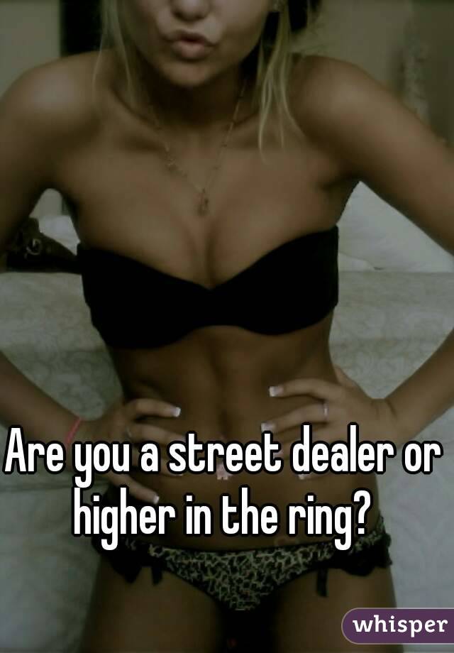 Are you a street dealer or higher in the ring? 
