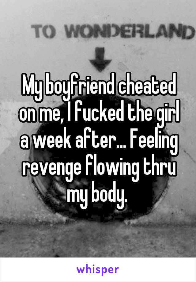 My boyfriend cheated on me, I fucked the girl a week after... Feeling revenge flowing thru my body. 