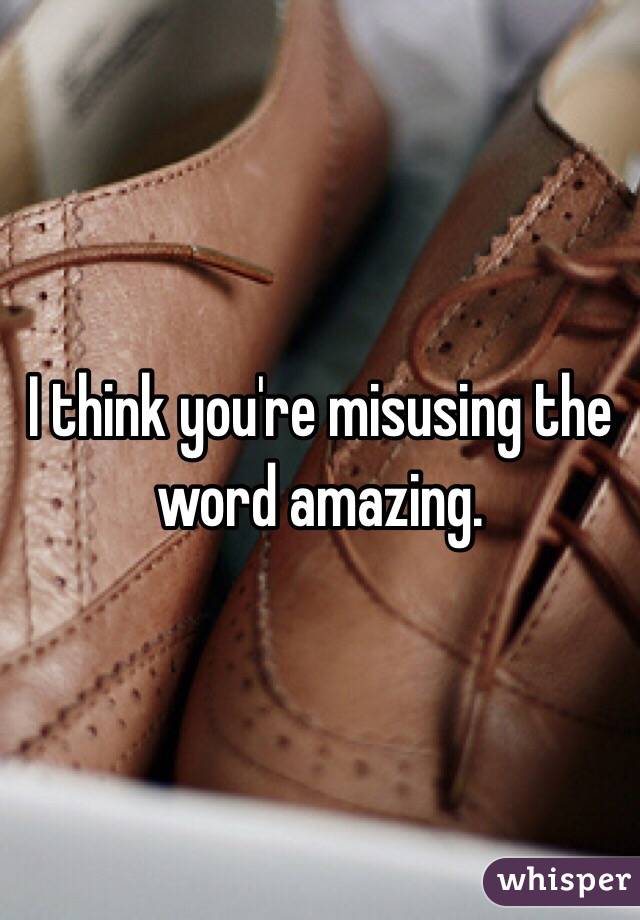 I think you're misusing the word amazing. 