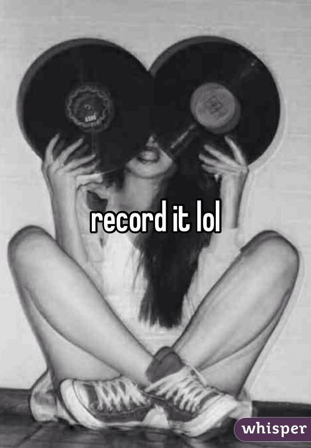record it lol