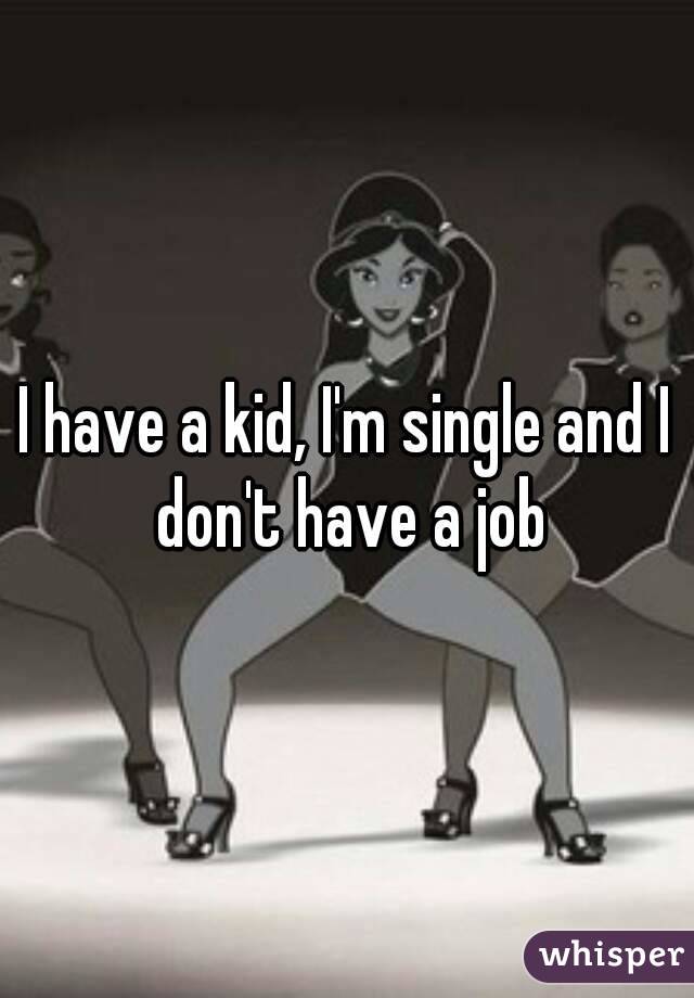 I have a kid, I'm single and I don't have a job