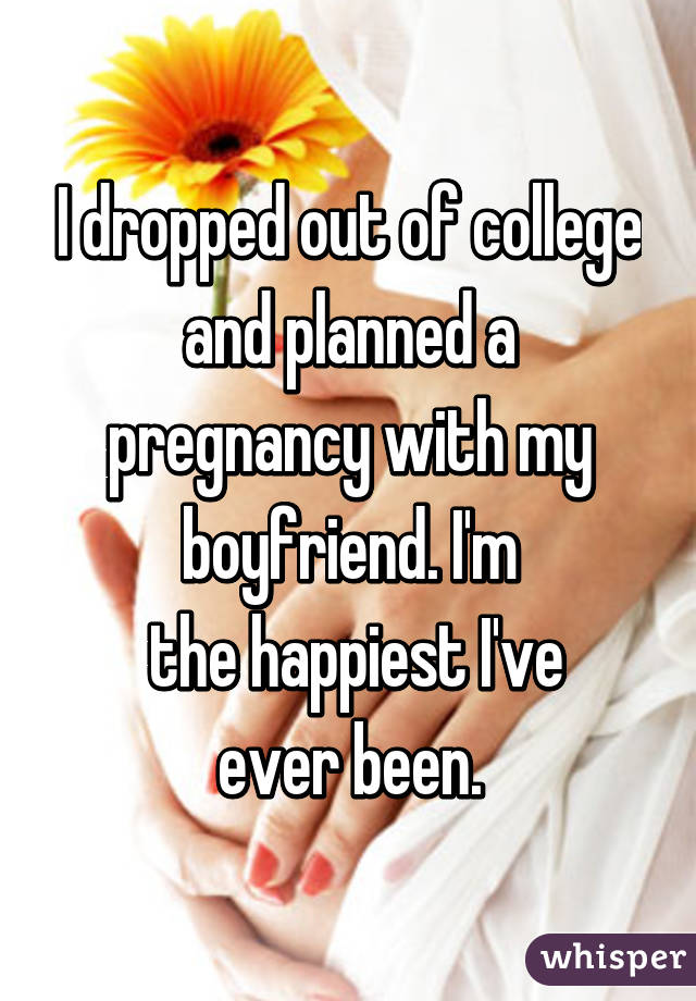 I dropped out of college and planned a pregnancy with my boyfriend. I'm
 the happiest I've ever been.