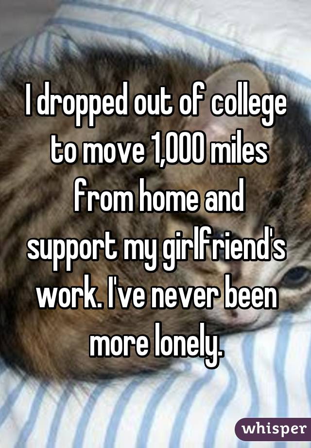 I dropped out of college
 to move 1,000 miles
 from home and support my girlfriend's work. I've never been more lonely.