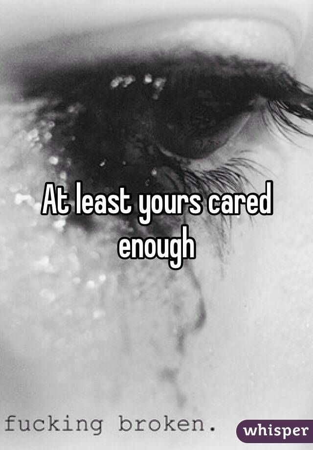 At least yours cared enough 