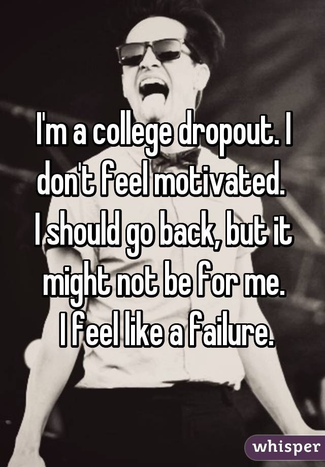 I'm a college dropout. I don't feel motivated. 
I should go back, but it might not be for me.
 I feel like a failure.