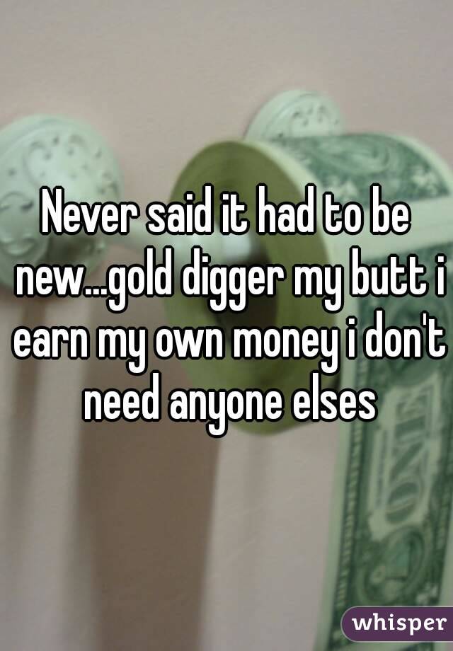 Never said it had to be new...gold digger my butt i earn my own money i don't need anyone elses
