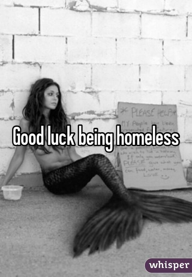 Good luck being homeless 