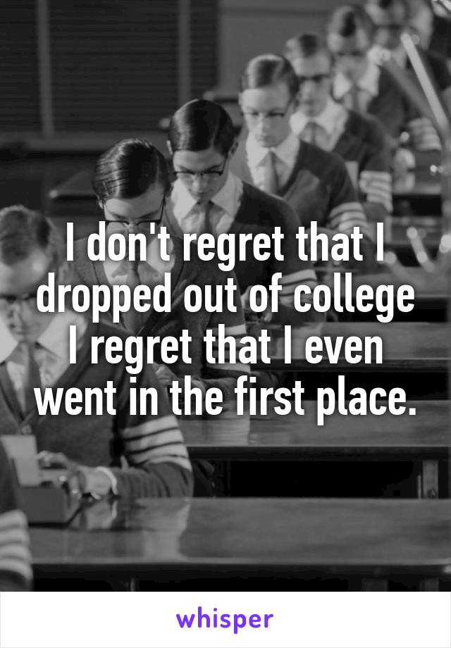 I don't regret that I dropped out of college I regret that I even went in the first place.