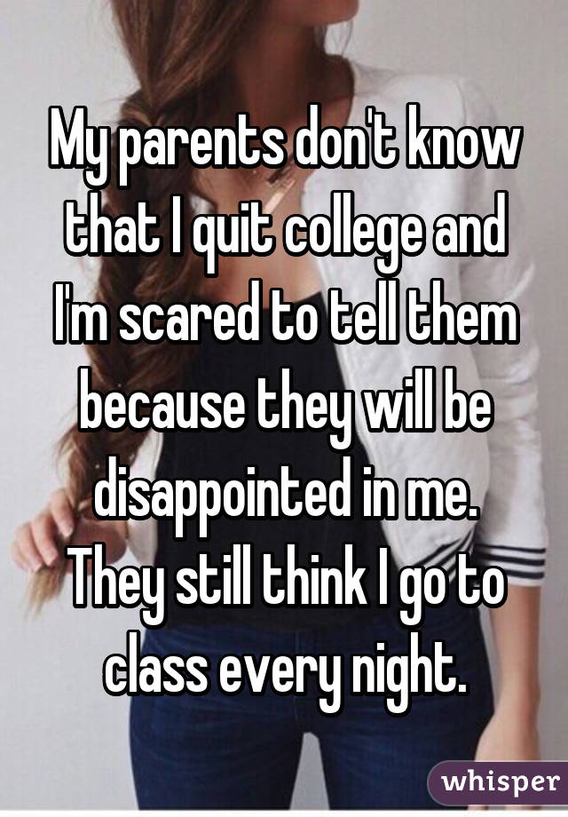 My parents don't know that I quit college and I'm scared to tell them because they will be disappointed in me. They still think I go to class every night.