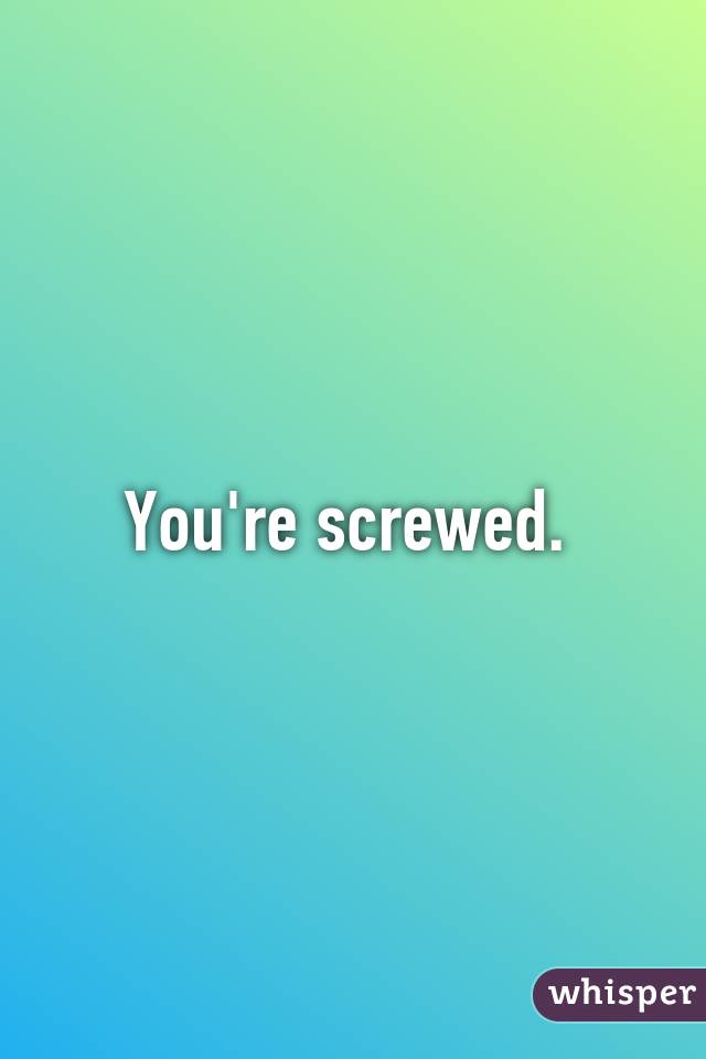 You're screwed. 