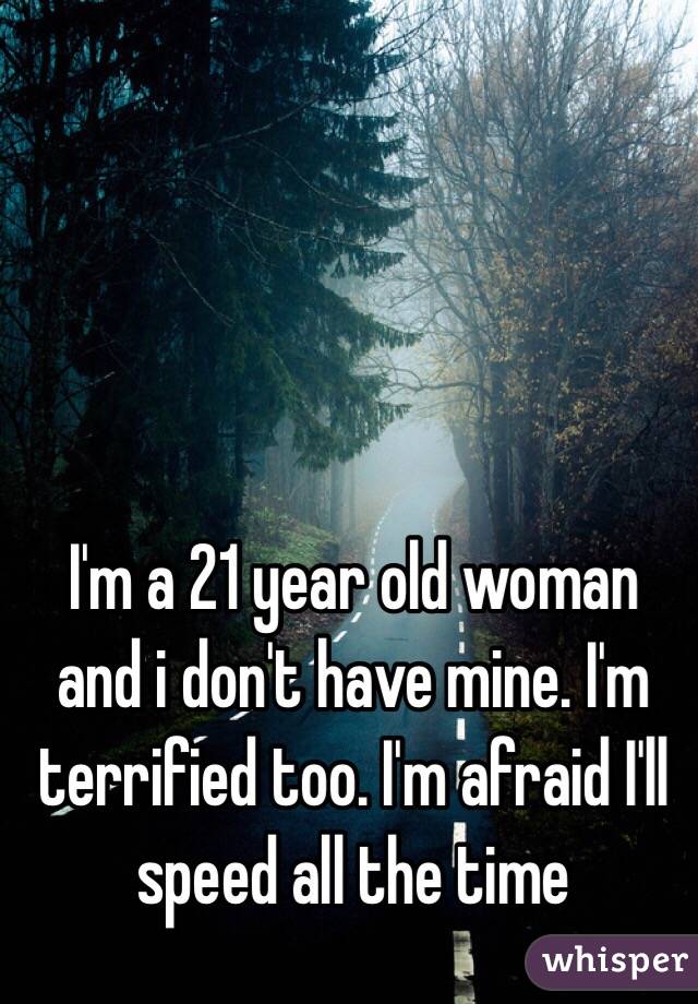 I'm a 21 year old woman and i don't have mine. I'm terrified too. I'm afraid I'll speed all the time