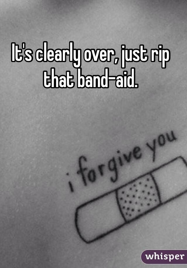 It's clearly over, just rip that band-aid.