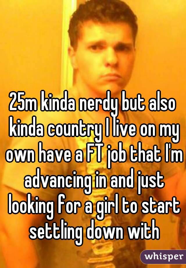 25m kinda nerdy but also kinda country I live on my own have a FT job that I'm advancing in and just looking for a girl to start settling down with