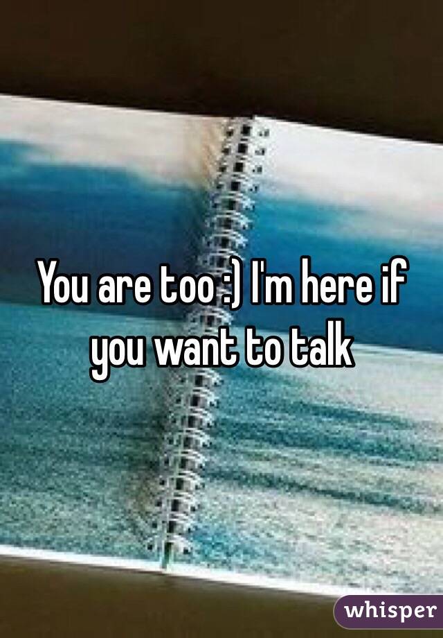 You are too :) I'm here if you want to talk
