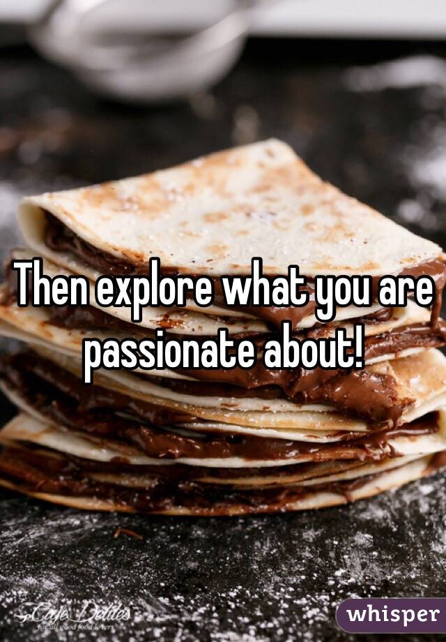 Then explore what you are passionate about!