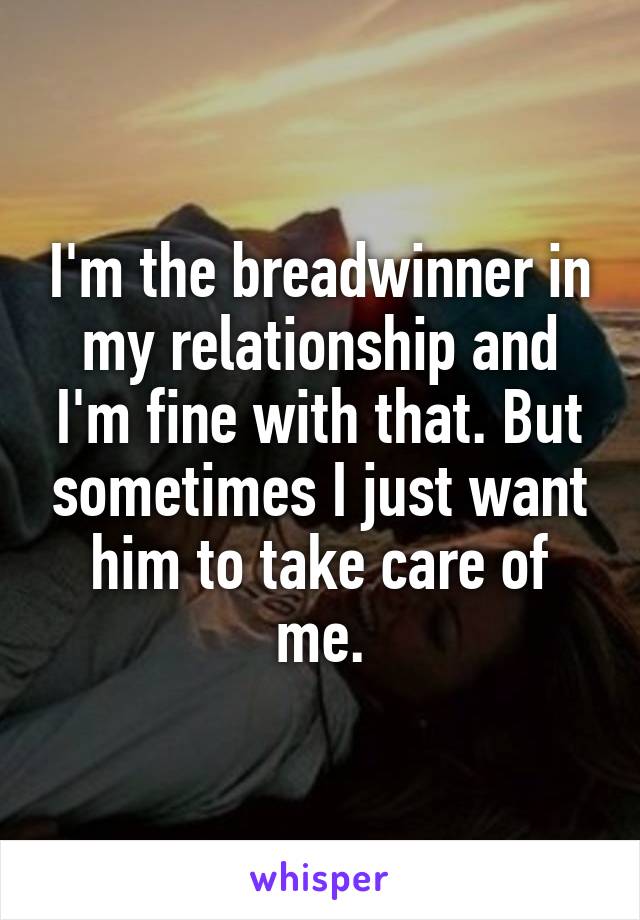I'm the breadwinner in my relationship and I'm fine with that. But sometimes I just want him to take care of me.