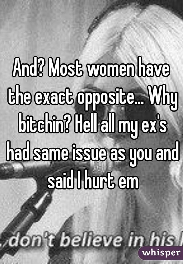 And? Most women have the exact opposite... Why bitchin? Hell all my ex's had same issue as you and said I hurt em
