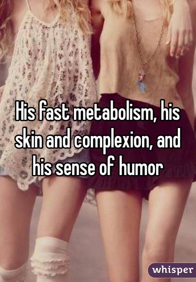 His fast metabolism, his skin and complexion, and his sense of humor
