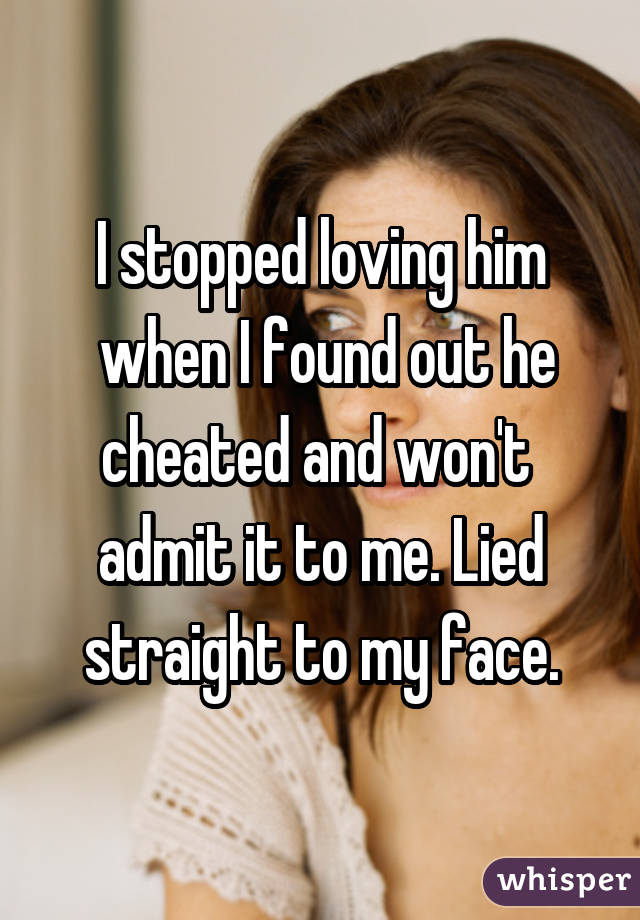 I stopped loving him
 when I found out he cheated and won't 
admit it to me. Lied straight to my face.