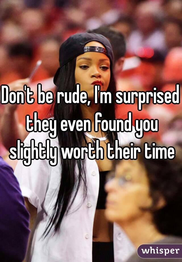 Don't be rude, I'm surprised they even found you slightly worth their time