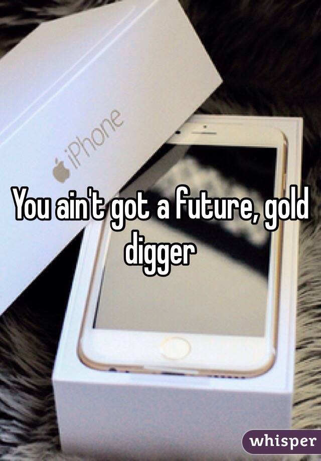 You ain't got a future, gold digger 