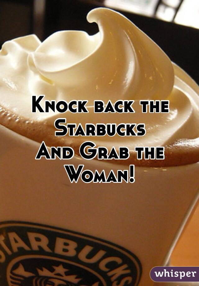 Knock back the Starbucks
And Grab the Woman!