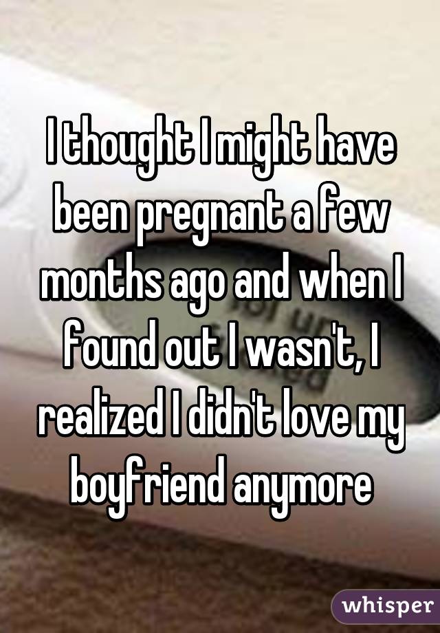 I thought I might have been pregnant a few months ago and when I found out I wasn't, I realized I didn't love my boyfriend anymore