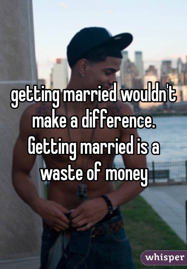 getting married wouldn't make a difference.  Getting married is a waste of money