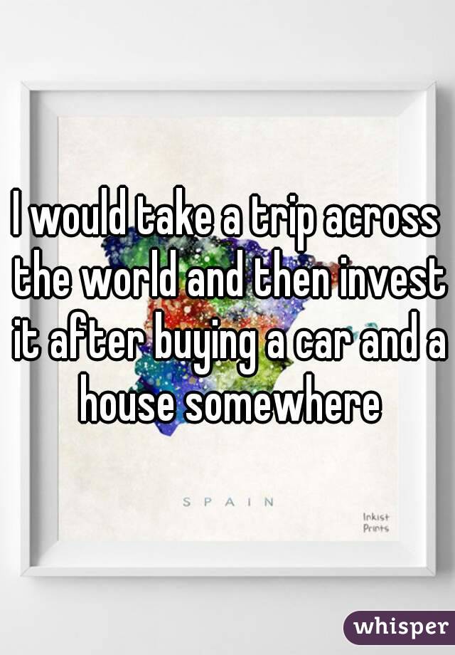 I would take a trip across the world and then invest it after buying a car and a house somewhere