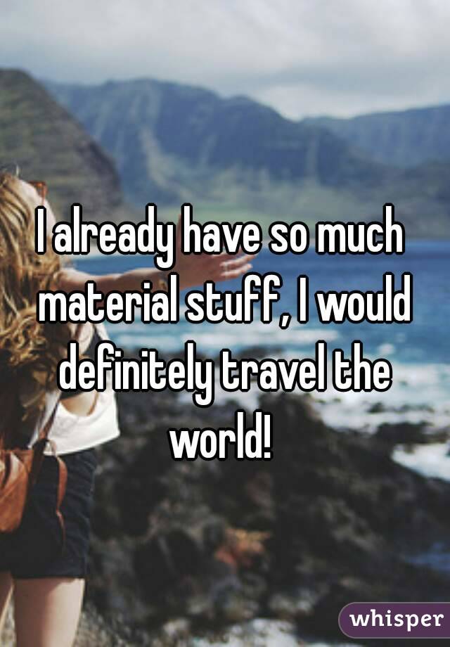 I already have so much material stuff, I would definitely travel the world! 