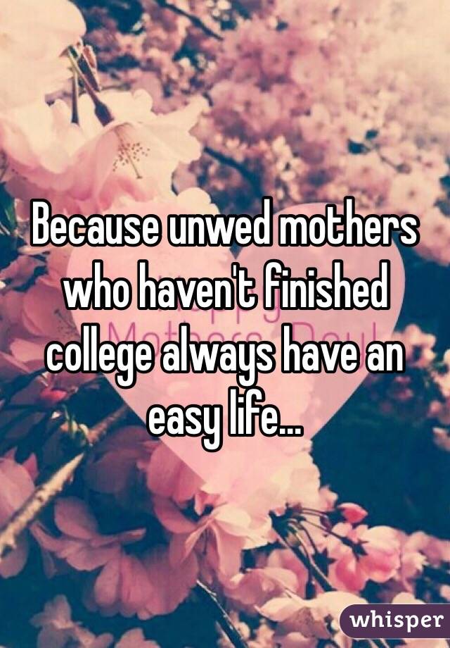 Because unwed mothers who haven't finished college always have an easy life...