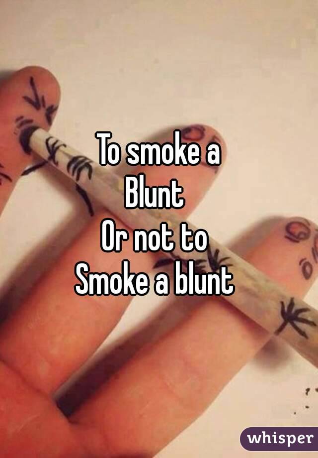 To smoke a
Blunt 
Or not to 
Smoke a blunt 