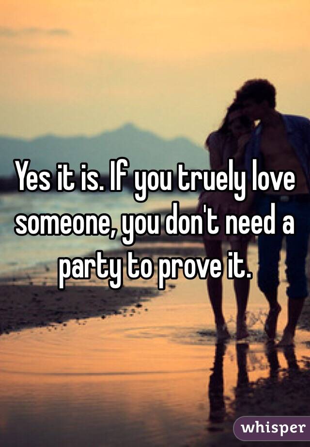 Yes it is. If you truely love someone, you don't need a party to prove it.