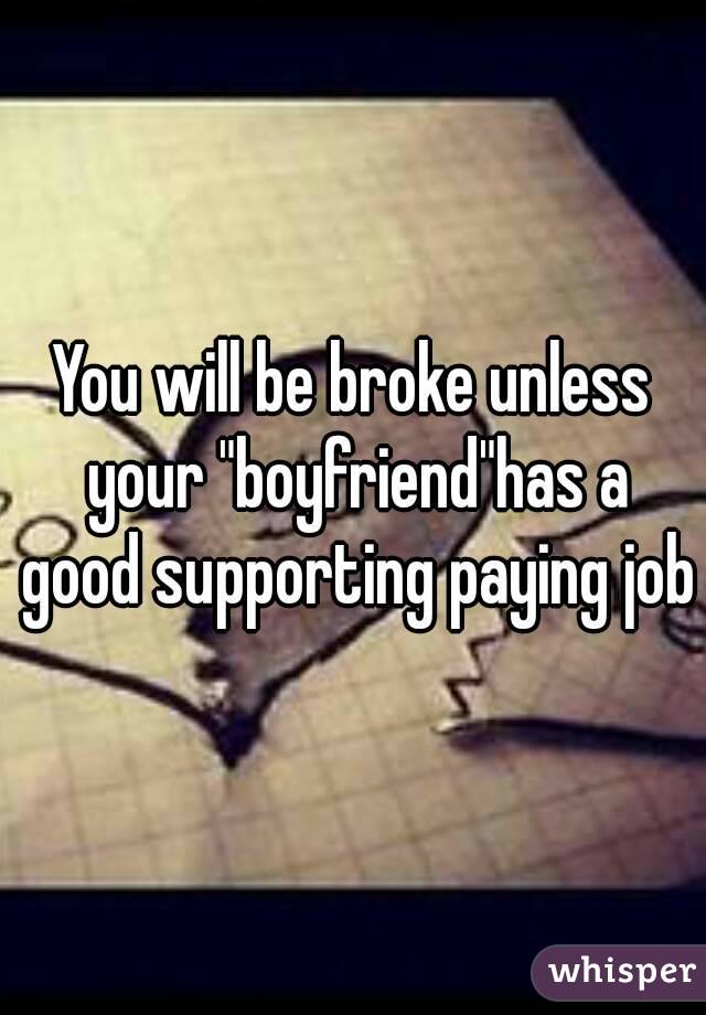 You will be broke unless your "boyfriend"has a good supporting paying job