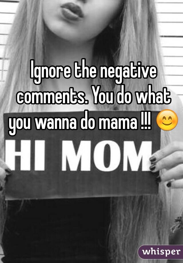 Ignore the negative comments. You do what you wanna do mama !!! 😊