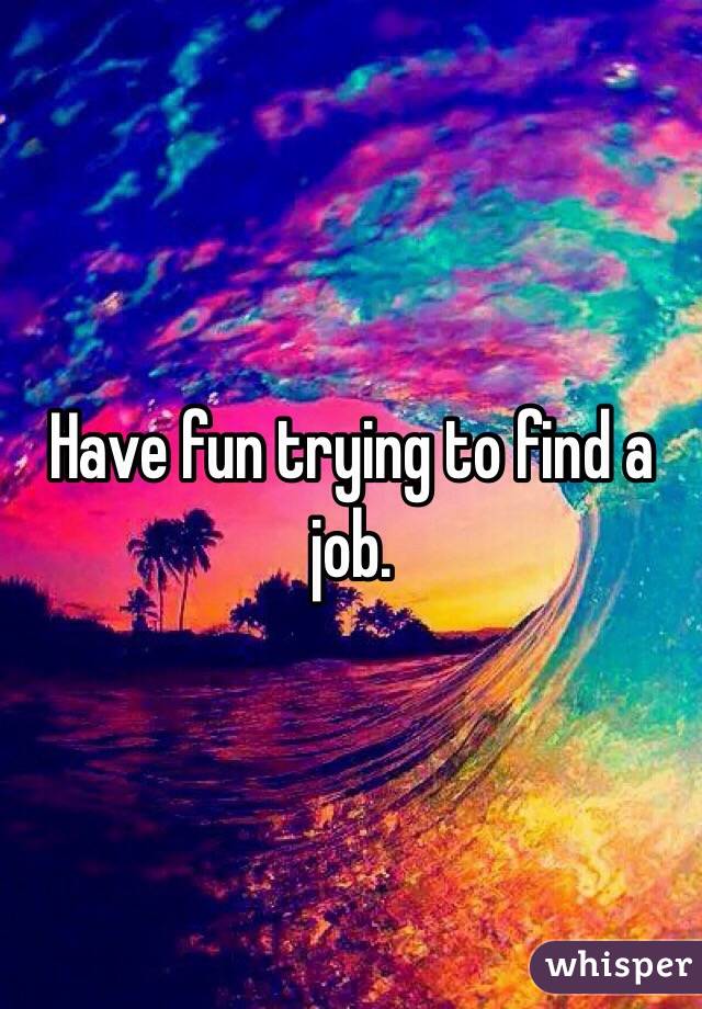 Have fun trying to find a job.