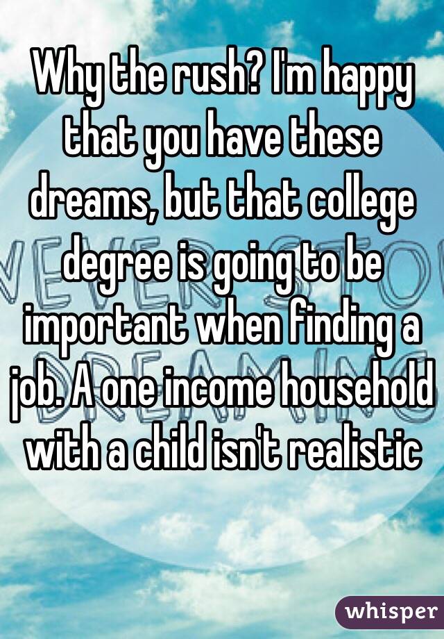 Why the rush? I'm happy that you have these dreams, but that college degree is going to be important when finding a job. A one income household with a child isn't realistic 