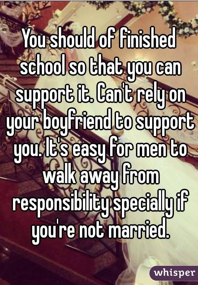 You should of finished school so that you can support it. Can't rely on your boyfriend to support you. It's easy for men to walk away from responsibility specially if you're not married.