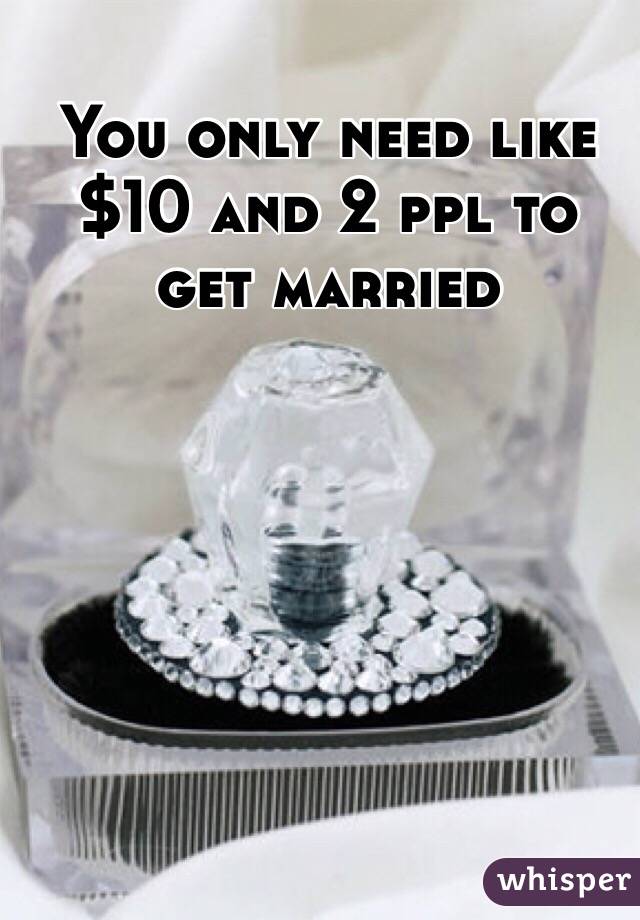 You only need like $10 and 2 ppl to get married 