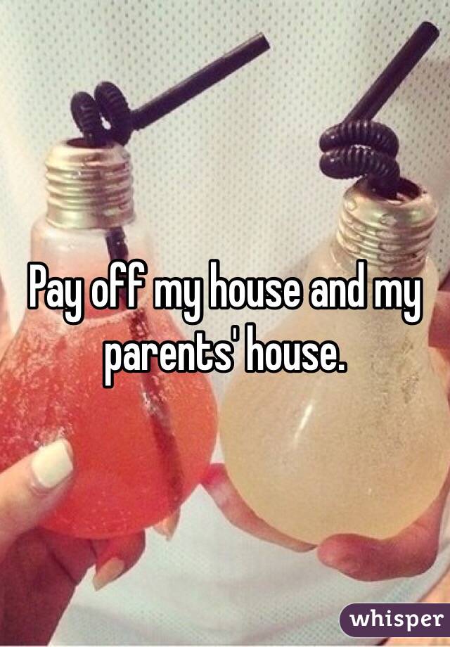 Pay off my house and my parents' house. 