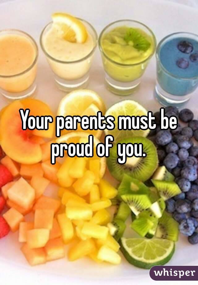 Your parents must be proud of you. 