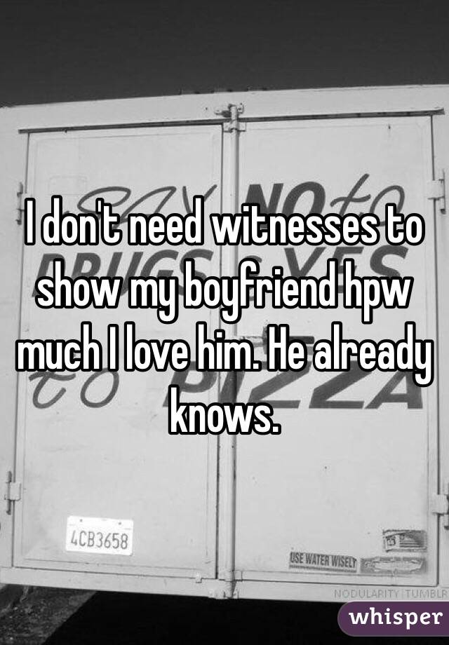 I don't need witnesses to show my boyfriend hpw much I love him. He already knows.