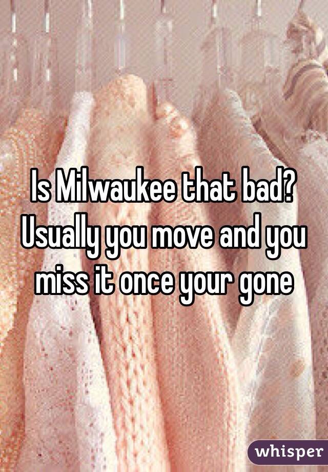 Is Milwaukee that bad? Usually you move and you miss it once your gone 