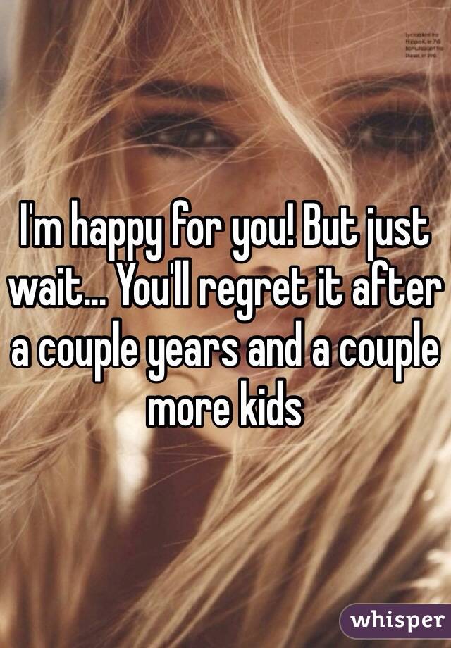 I'm happy for you! But just wait... You'll regret it after a couple years and a couple more kids